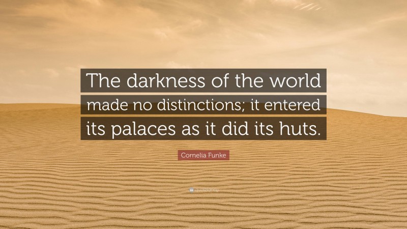 Cornelia Funke Quote: “The darkness of the world made no distinctions; it entered its palaces as it did its huts.”