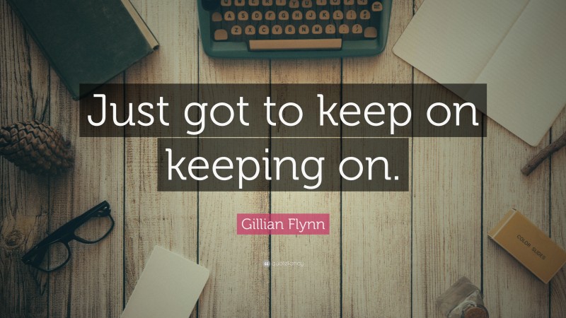 Gillian Flynn Quote: “Just got to keep on keeping on.”