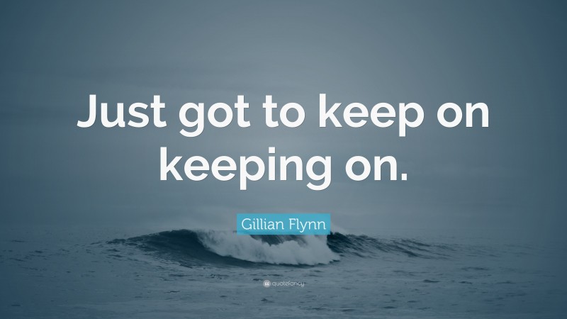Gillian Flynn Quote: “Just got to keep on keeping on.”