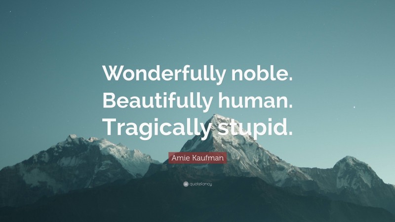 Amie Kaufman Quote: “Wonderfully noble. Beautifully human. Tragically stupid.”