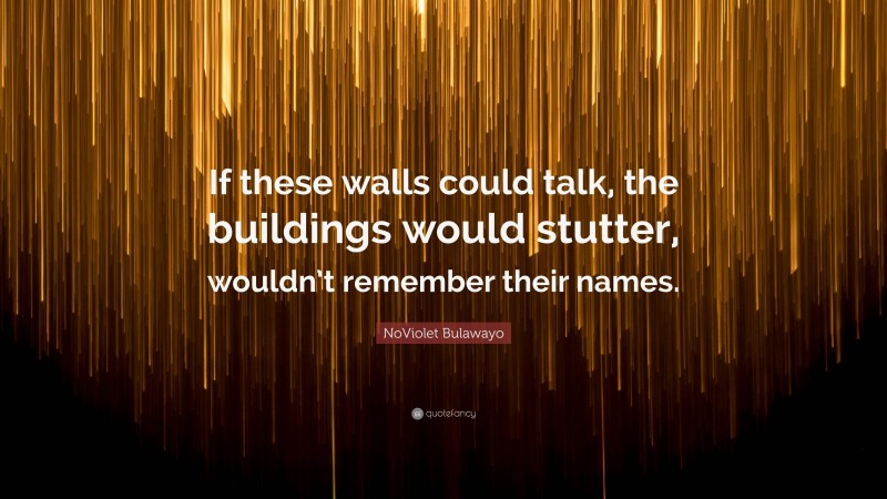 NoViolet Bulawayo Quote: “If these walls could talk, the buildings would stutter, wouldn’t remember their names.”