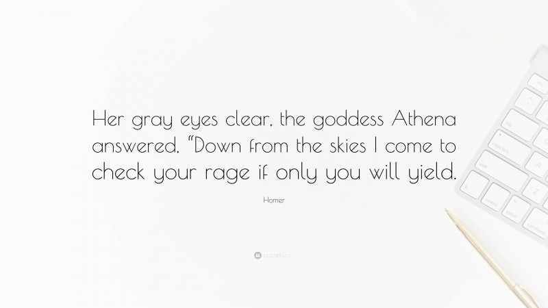 Homer Quote: “Her gray eyes clear, the goddess Athena answered, “Down from the skies I come to check your rage if only you will yield.”