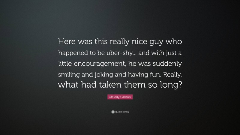 Melody Carlson Quote: “Here was this really nice guy who happened to be uber-shy... and with just a little encouragement, he was suddenly smiling and joking and having fun. Really, what had taken them so long?”