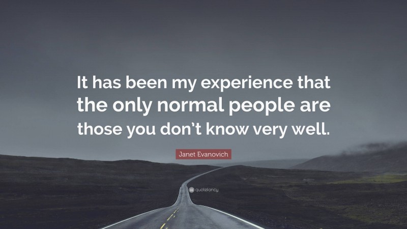 Janet Evanovich Quote: “It has been my experience that the only normal people are those you don’t know very well.”