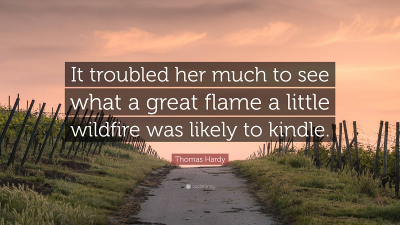 Thomas Hardy Quote: “It troubled her much to see what a great flame a little wildfire was likely to kindle.”
