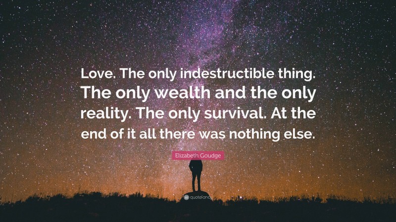 Elizabeth Goudge Quote: “Love. The only indestructible thing. The only wealth and the only reality. The only survival. At the end of it all there was nothing else.”