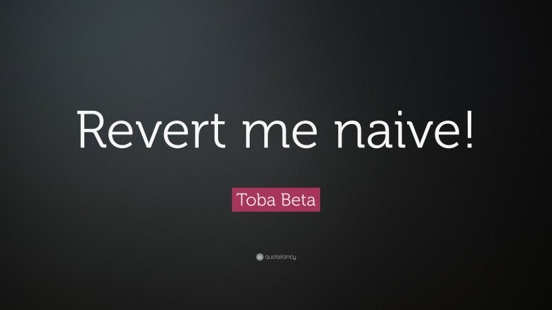 Toba Beta Quote: “Revert me naive!”
