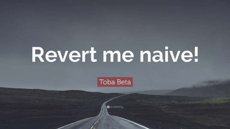 Toba Beta Quote: “Revert me naive!”