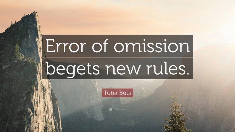 Toba Beta Quote: “Error of omission begets new rules.”