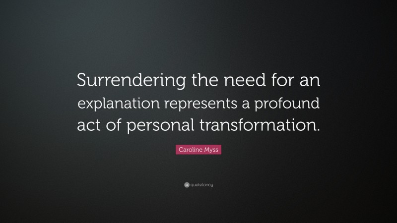 Caroline Myss Quote: “Surrendering the need for an explanation represents a profound act of personal transformation.”