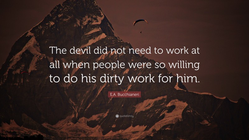 E.A. Bucchianeri Quote: “The devil did not need to work at all when people were so willing to do his dirty work for him.”