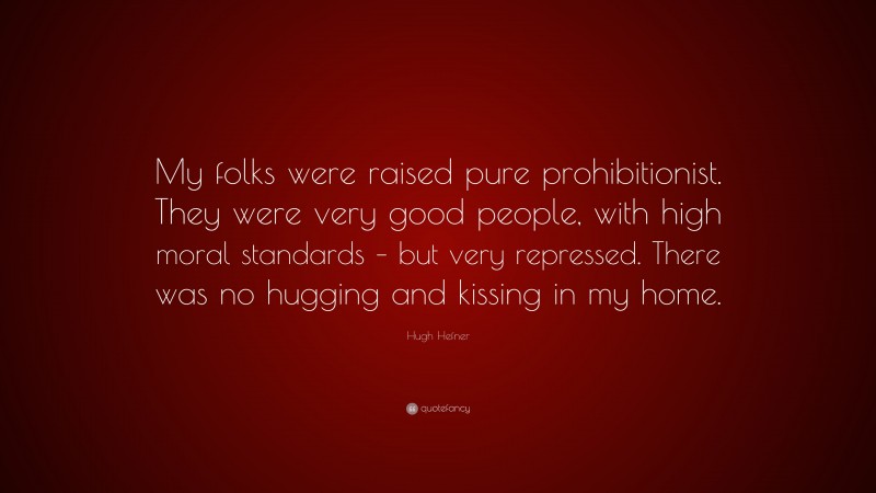 Hugh Hefner Quote: “My folks were raised pure prohibitionist. They were very good people, with high moral standards – but very repressed. There was no hugging and kissing in my home.”