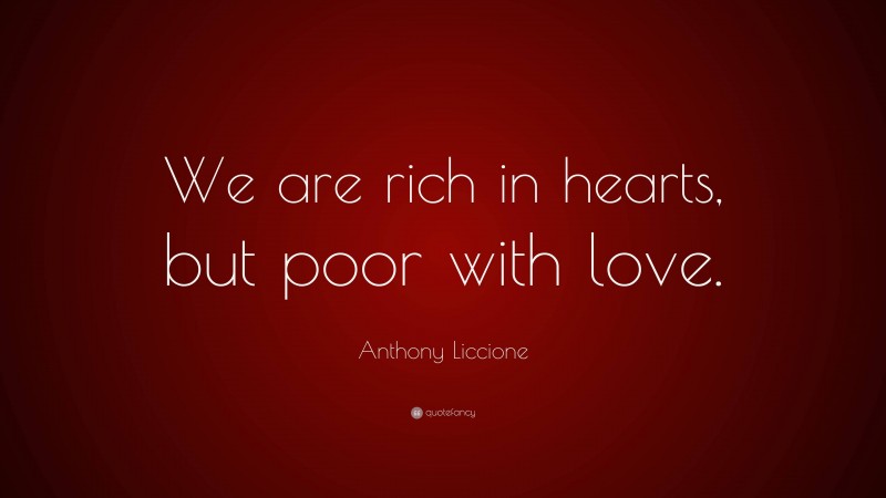 Anthony Liccione Quote: “We are rich in hearts, but poor with love.”