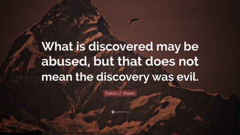 Fulton J. Sheen Quote: “What is discovered may be abused, but that does not mean the discovery was evil.”