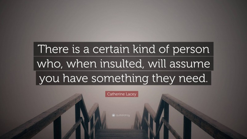 Catherine Lacey Quote: “There is a certain kind of person who, when insulted, will assume you have something they need.”