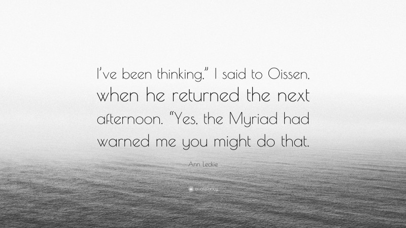 Ann Leckie Quote: “I’ve been thinking,” I said to Oissen, when he returned the next afternoon. “Yes, the Myriad had warned me you might do that.”