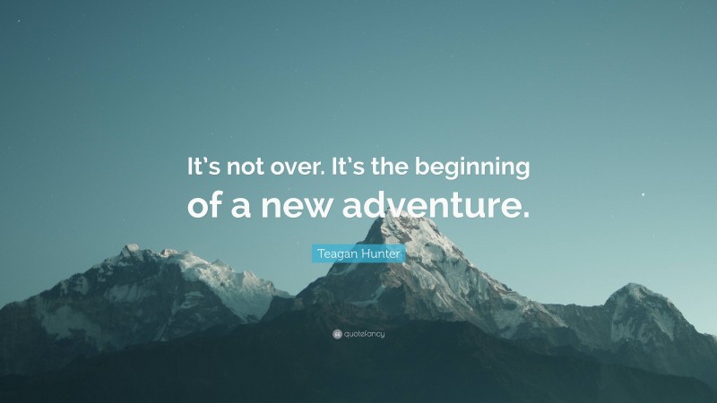 Teagan Hunter Quote: “It’s not over. It’s the beginning of a new adventure.”