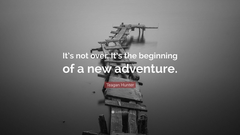 Teagan Hunter Quote: “It’s not over. It’s the beginning of a new adventure.”