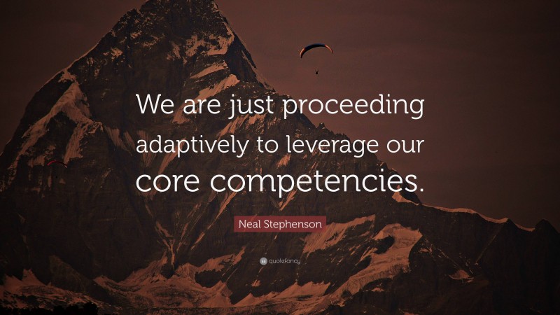 Neal Stephenson Quote: “We are just proceeding adaptively to leverage our core competencies.”