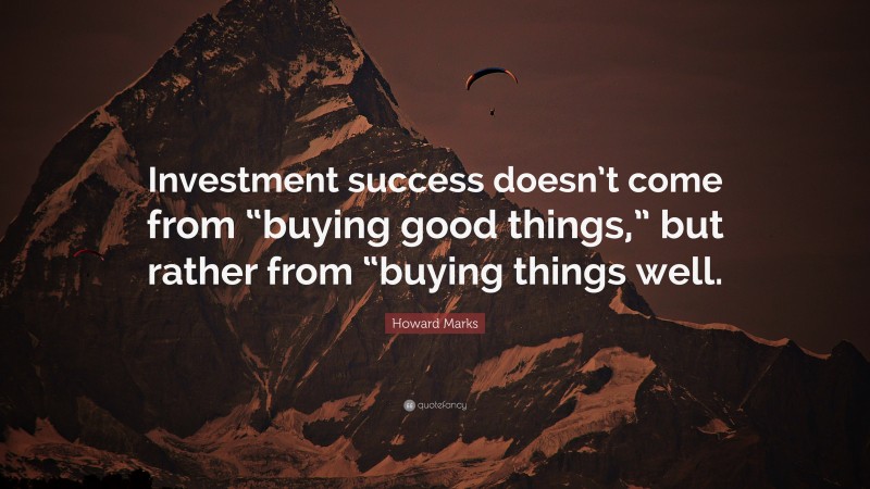 Howard Marks Quote: “Investment success doesn’t come from “buying good things,” but rather from “buying things well.”