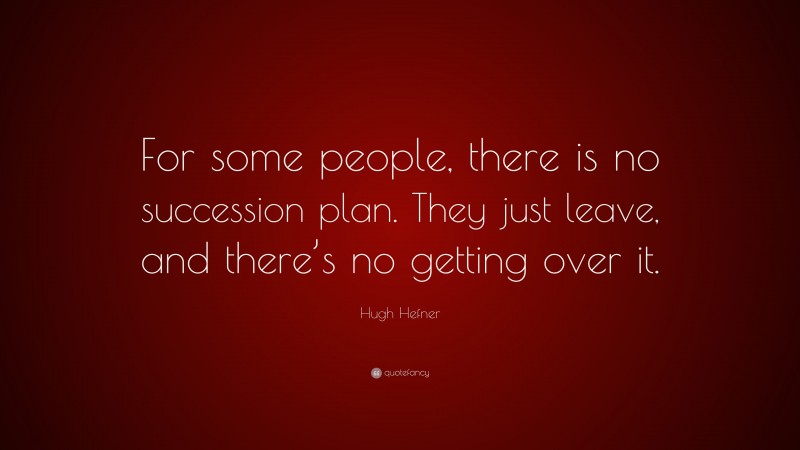 Hugh Hefner Quote: “For some people, there is no succession plan. They just leave, and there’s no getting over it.”