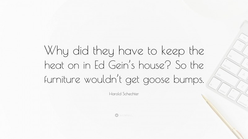 Harold Schechter Quote: “Why did they have to keep the heat on in Ed Gein’s house? So the furniture wouldn’t get goose bumps.”