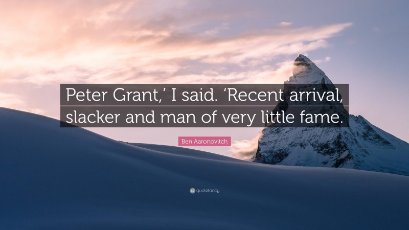Ben Aaronovitch Quote: “Peter Grant,’ I said. ‘Recent arrival, slacker and man of very little fame.”