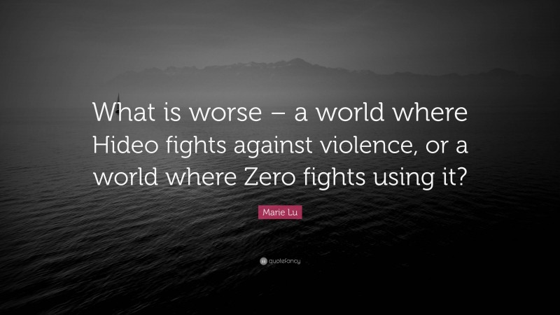 Marie Lu Quote: “What is worse – a world where Hideo fights against violence, or a world where Zero fights using it?”