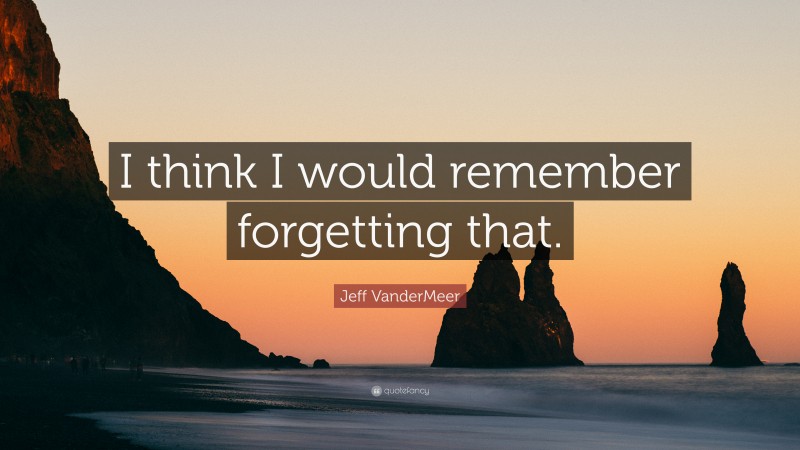 Jeff VanderMeer Quote: “I think I would remember forgetting that.”
