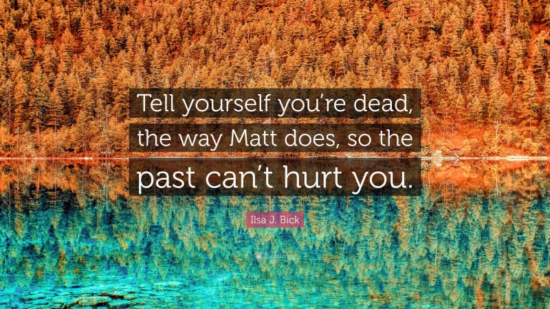 Ilsa J. Bick Quote: “Tell yourself you’re dead, the way Matt does, so the past can’t hurt you.”