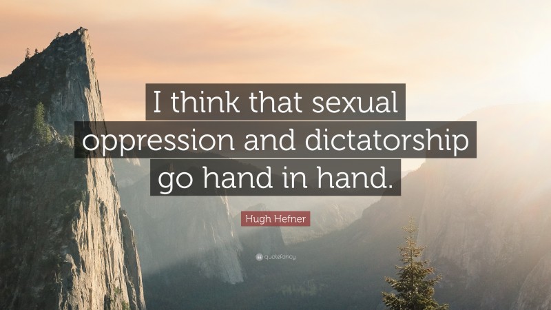 Hugh Hefner Quote: “I think that sexual oppression and dictatorship go hand in hand.”
