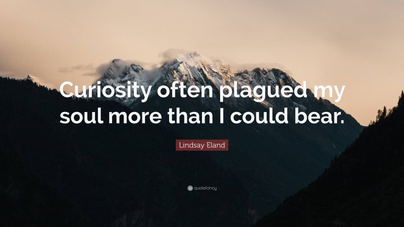 Lindsay Eland Quote: “Curiosity often plagued my soul more than I could bear.”