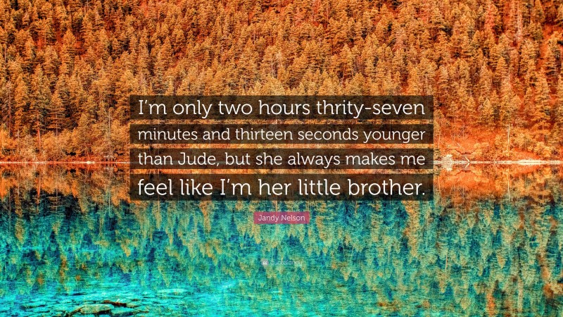 Jandy Nelson Quote: “I’m only two hours thrity-seven minutes and thirteen seconds younger than Jude, but she always makes me feel like I’m her little brother.”