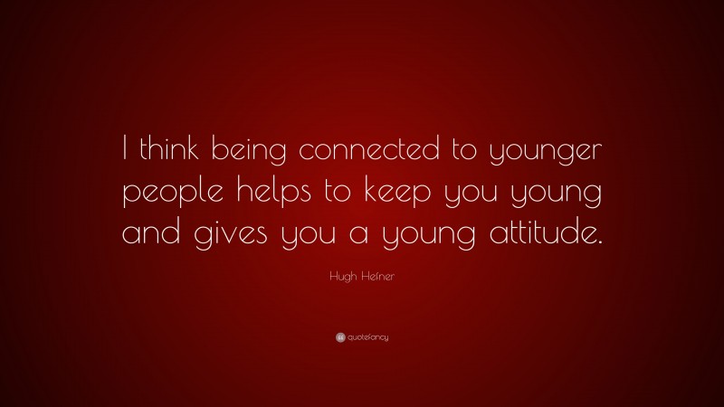 Hugh Hefner Quote: “I think being connected to younger people helps to keep you young and gives you a young attitude.”