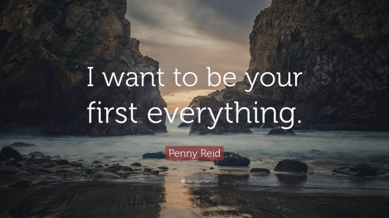Penny Reid Quote: “I want to be your first everything.”