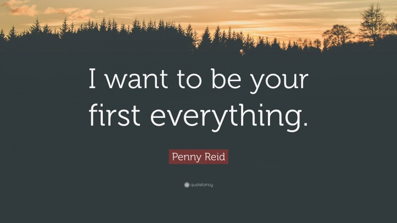 Penny Reid Quote: “I want to be your first everything.”