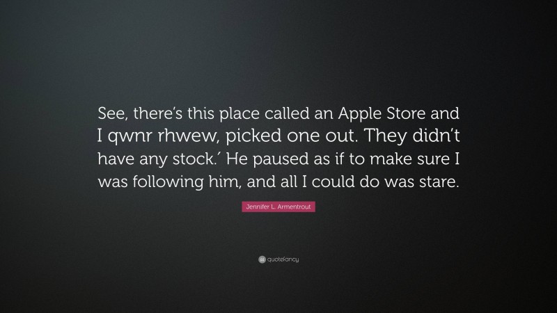 Jennifer L. Armentrout Quote: “See, there’s this place called an Apple Store and I qwnr rhwew, picked one out. They didn’t have any stock.′ He paused as if to make sure I was following him, and all I could do was stare.”