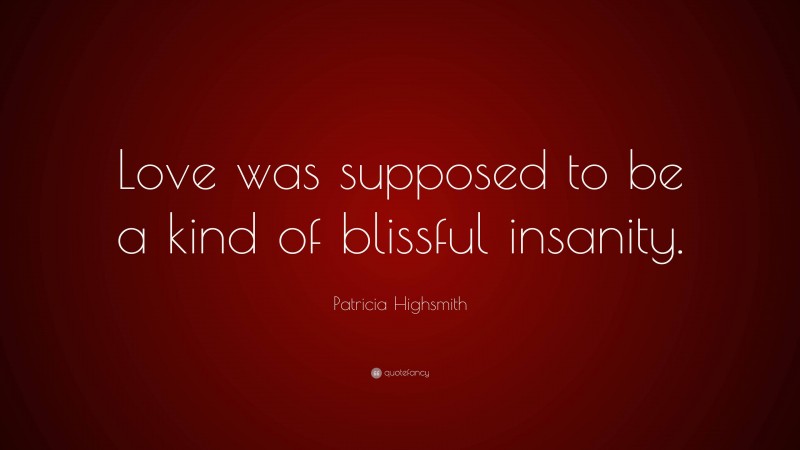 Patricia Highsmith Quote: “Love was supposed to be a kind of blissful insanity.”