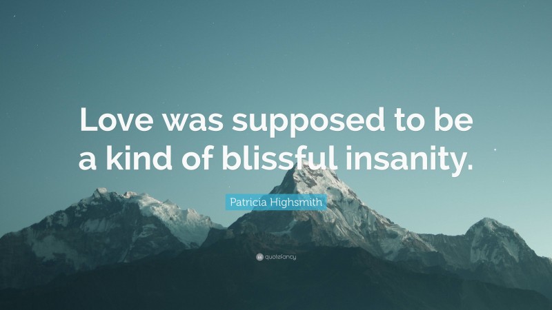 Patricia Highsmith Quote: “Love was supposed to be a kind of blissful insanity.”