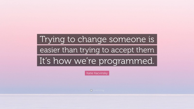 Katie Kacvinsky Quote: “Trying to change someone is easier than trying to accept them It’s how we’re programmed.”