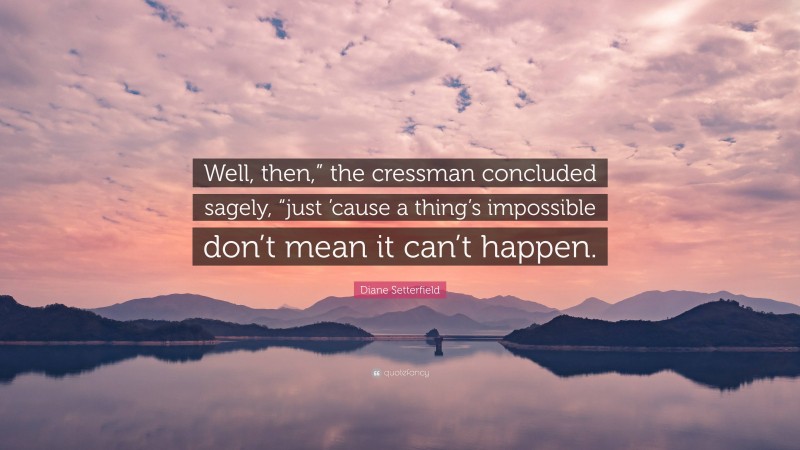 Diane Setterfield Quote: “Well, then,” the cressman concluded sagely, “just ’cause a thing’s impossible don’t mean it can’t happen.”