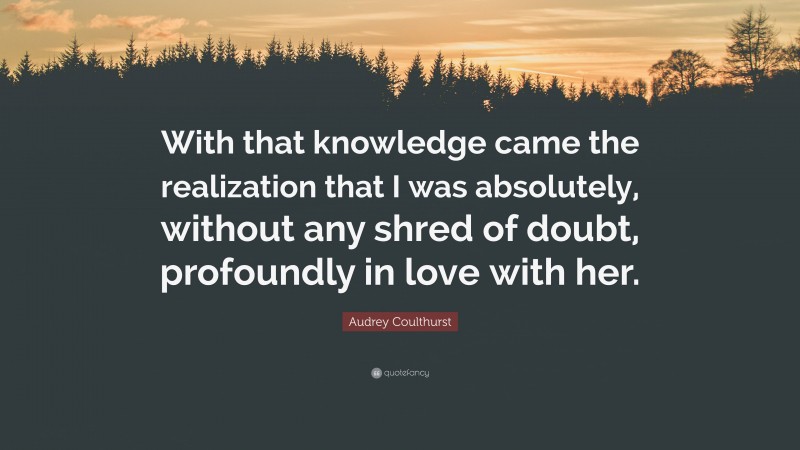 Audrey Coulthurst Quote: “With that knowledge came the realization that I was absolutely, without any shred of doubt, profoundly in love with her.”