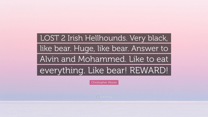 Christopher Moore Quote: “LOST 2 Irish Hellhounds. Very black, like bear. Huge, like bear. Answer to Alvin and Mohammed. Like to eat everything. Like bear! REWARD!”