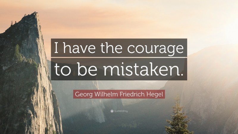 Georg Wilhelm Friedrich Hegel Quote: “I have the courage to be mistaken.”