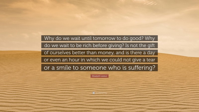 Elisabeth Leseur Quote: “Why do we wait until tomorrow to do good? Why do we wait to be rich before giving? Is not the gift of ourselves better than money, and is there a day or even an hour in which we could not give a tear or a smile to someone who is suffering?”