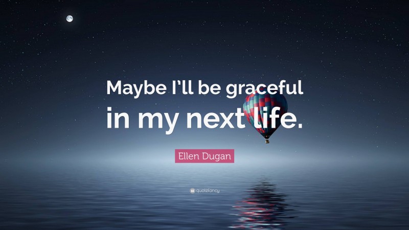 Ellen Dugan Quote: “Maybe I’ll be graceful in my next life.”