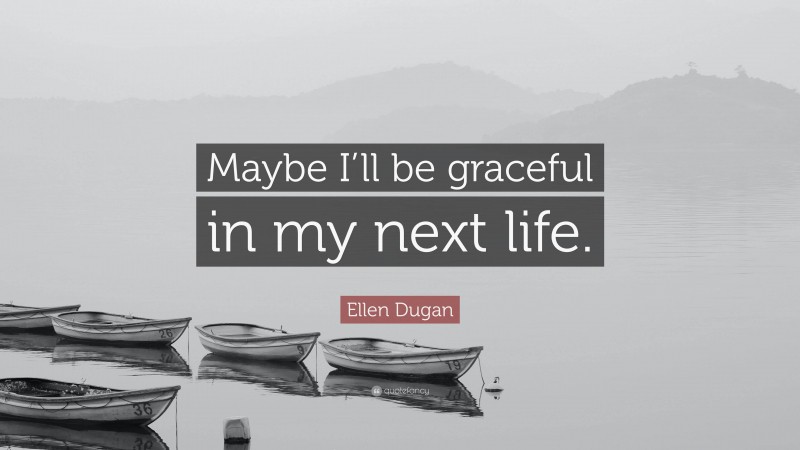 Ellen Dugan Quote: “Maybe I’ll be graceful in my next life.”