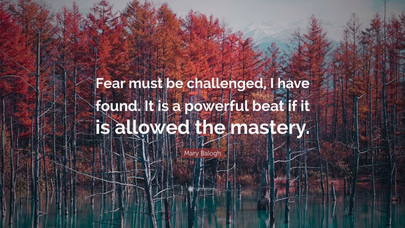 Mary Balogh Quote: “Fear must be challenged, I have found. It is a powerful beat if it is allowed the mastery.”