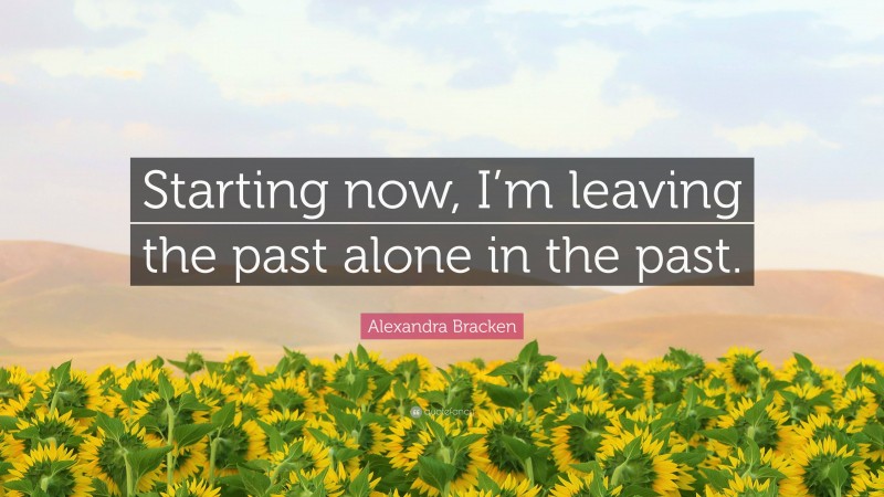 Alexandra Bracken Quote: “Starting now, I’m leaving the past alone in the past.”