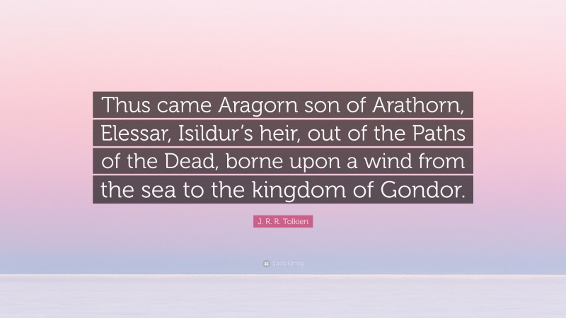 J. R. R. Tolkien Quote: “Thus came Aragorn son of Arathorn, Elessar, Isildur’s heir, out of the Paths of the Dead, borne upon a wind from the sea to the kingdom of Gondor.”